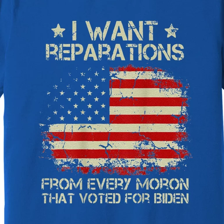 I Want Reparations From Every Moron That Voted Biden Premium T-Shirt