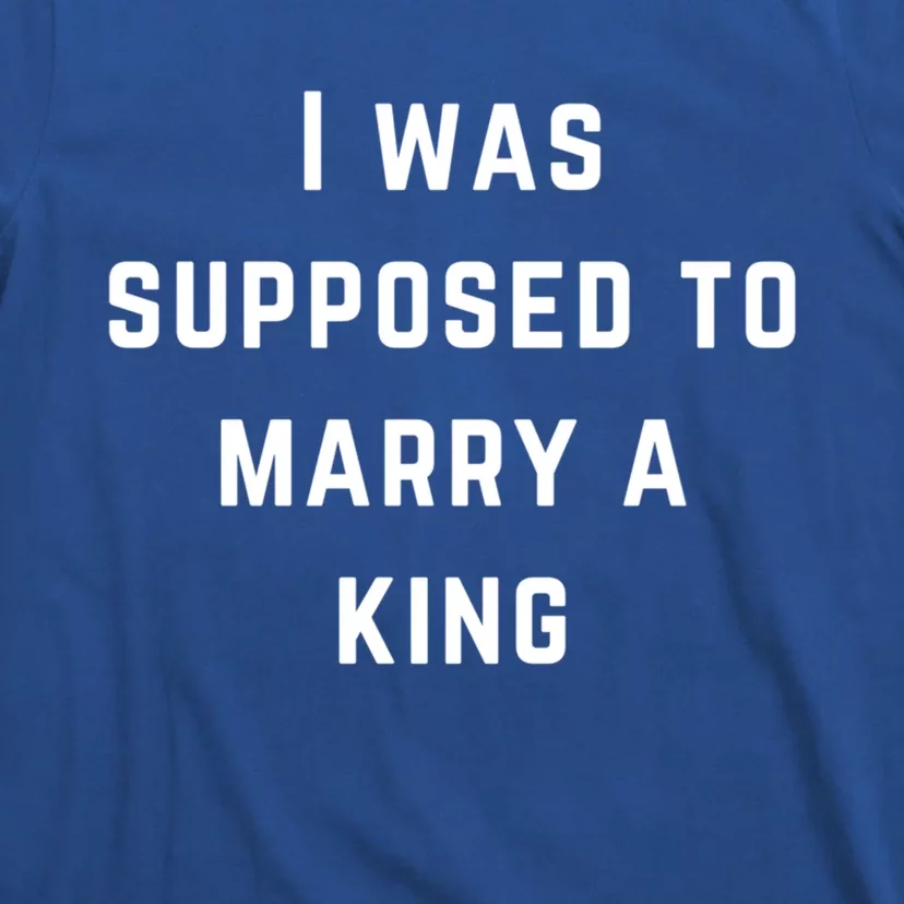 I Was Supposed To Marry A King Funny Gift T-Shirt