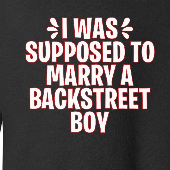 I Was Supposed To Marry A Backstreet Boy Toddler Sweatshirt