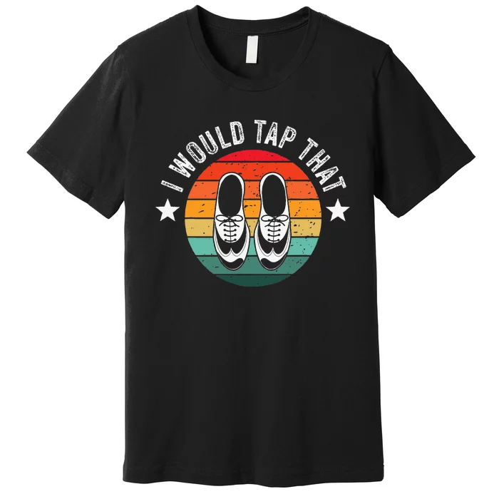 I Would Tap That Recital Tap Dancer Tap Dancing Premium T-Shirt