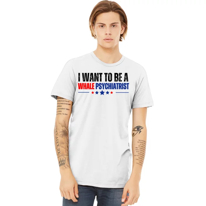 I Want To Be A Whale Psychiatrist Funny Political Premium T-Shirt