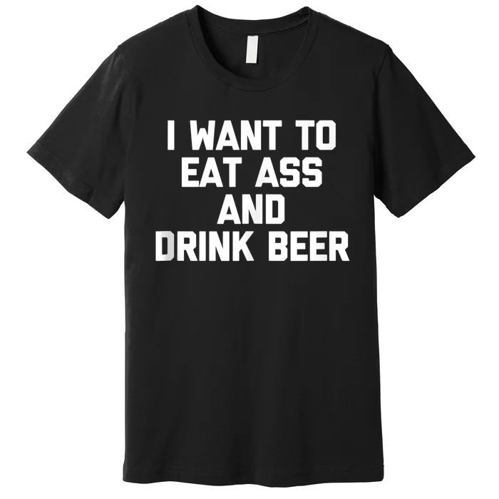 I Want To Eat Ass & Drink Beer Tee Funny Drunk Drinking Premium T-Shirt