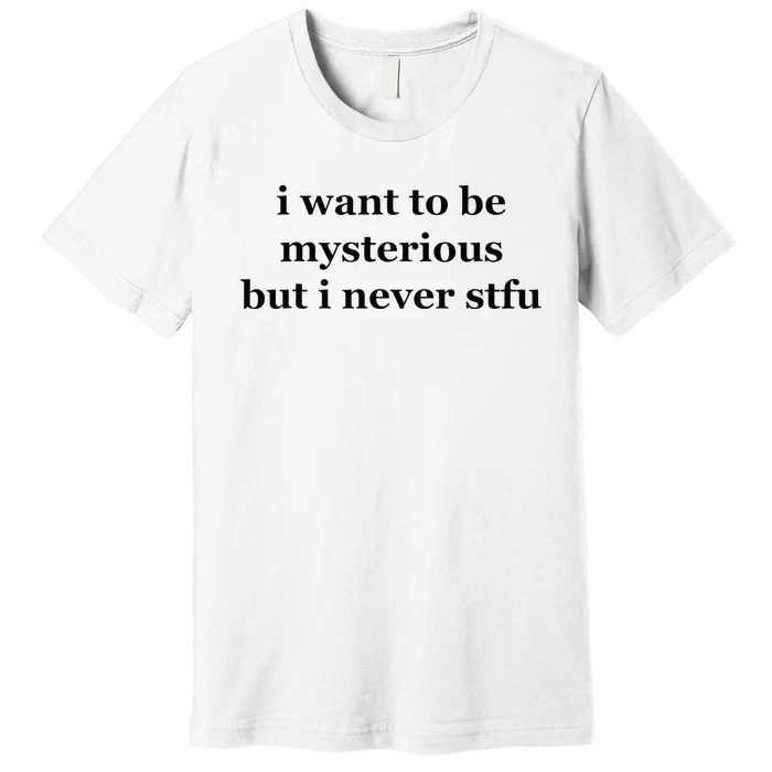 I Want To Be Mysterious But I Never Stfu Premium T-Shirt