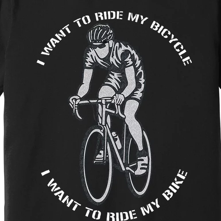 I Want To Ride My Bicycle I Want To Ride My Bike Premium T-Shirt