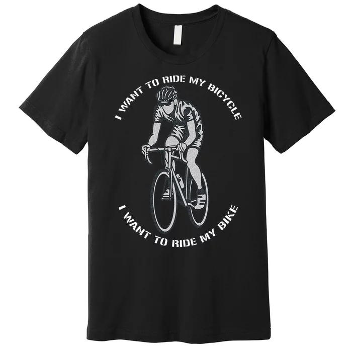 I Want To Ride My Bicycle I Want To Ride My Bike Premium T-Shirt