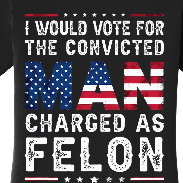 I Would Vote The Convicted Man Charged As Felon Trump 2024 Women's T-Shirt