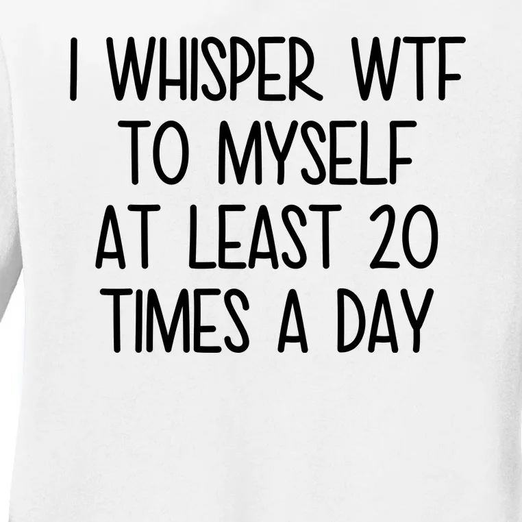 I Whisper Wtf To Myself At Least 20 Times A Day Funny Ladies Long Sleeve Shirt