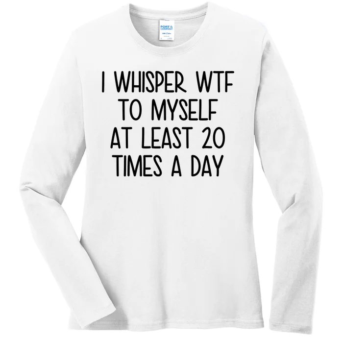 I Whisper Wtf To Myself At Least 20 Times A Day Funny Ladies Long Sleeve Shirt