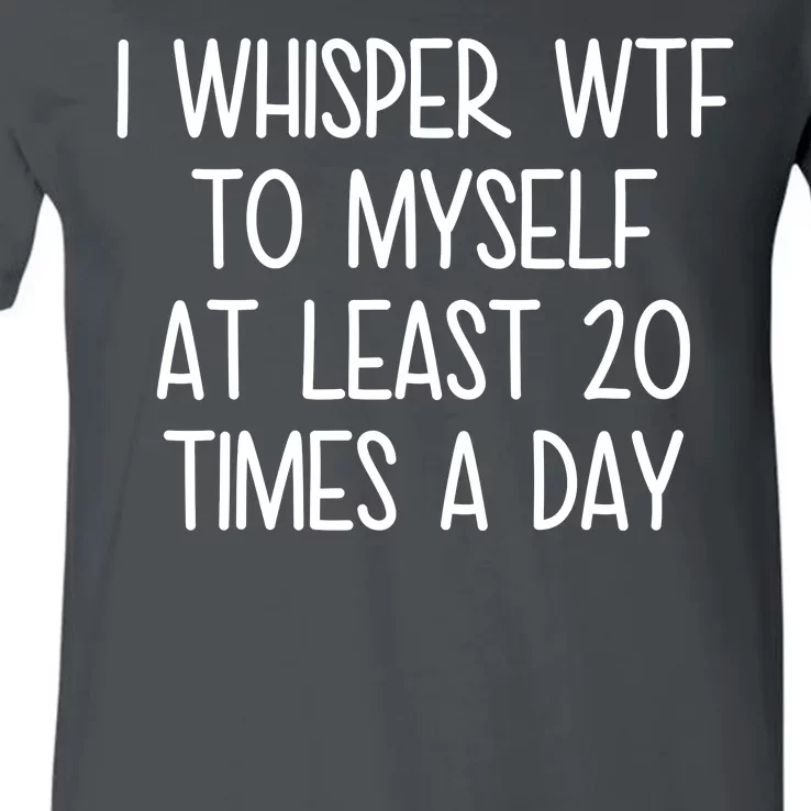 I Whisper Wtf To Myself At Least 20 Times A Day V-Neck T-Shirt