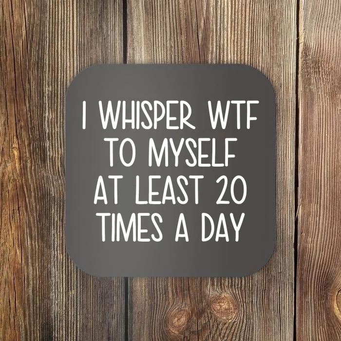 I Whisper Wtf To Myself At Least 20 Times A Day Coaster