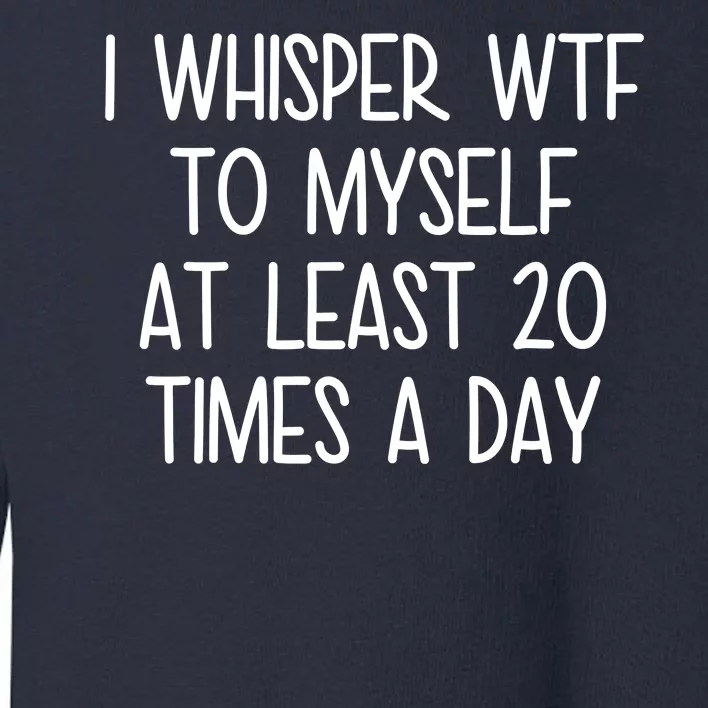 I Whisper Wtf To Myself At Least 20 Times A Day Toddler Sweatshirt