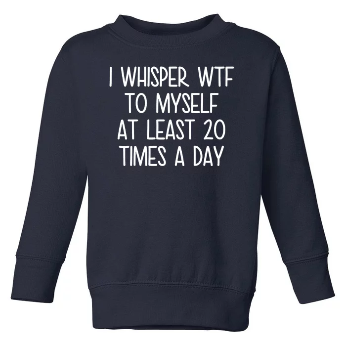 I Whisper Wtf To Myself At Least 20 Times A Day Toddler Sweatshirt