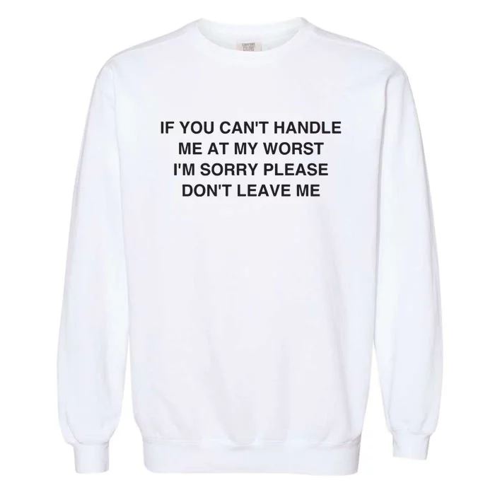 If You Cant Handle Me At My Worst Im Sorry Please Dont Leave Me Garment-Dyed Sweatshirt