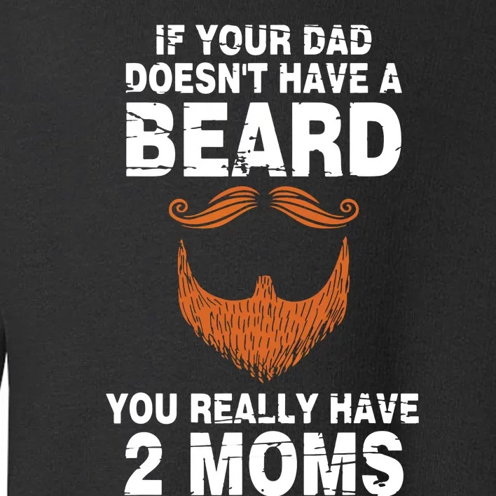 If Your Dad Doesn't Have A Beard You Really Have 2 Moms Toddler Sweatshirt