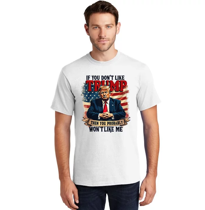 If You DonT Like Trump Then You Probably WonT Like Me Tall T-Shirt