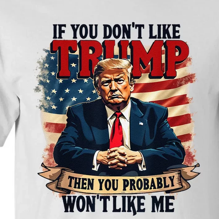 If You DonT Like Trump Then You Probably WonT Like Me Tall T-Shirt