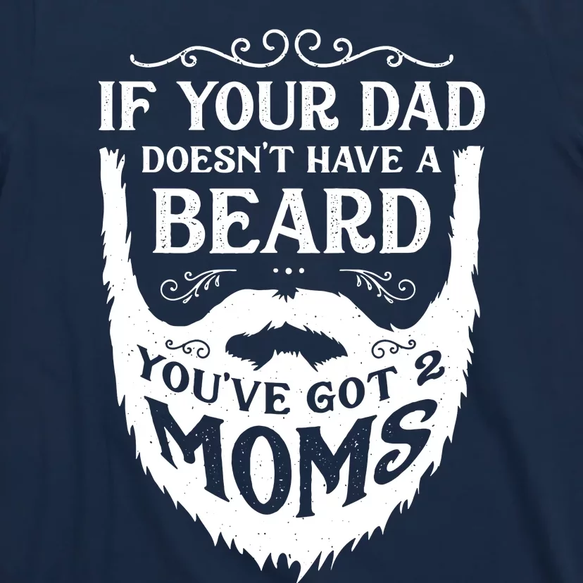 If Your Dad Doesnt Have Beard Youve Got 2 Moms Funny Gift T-Shirt