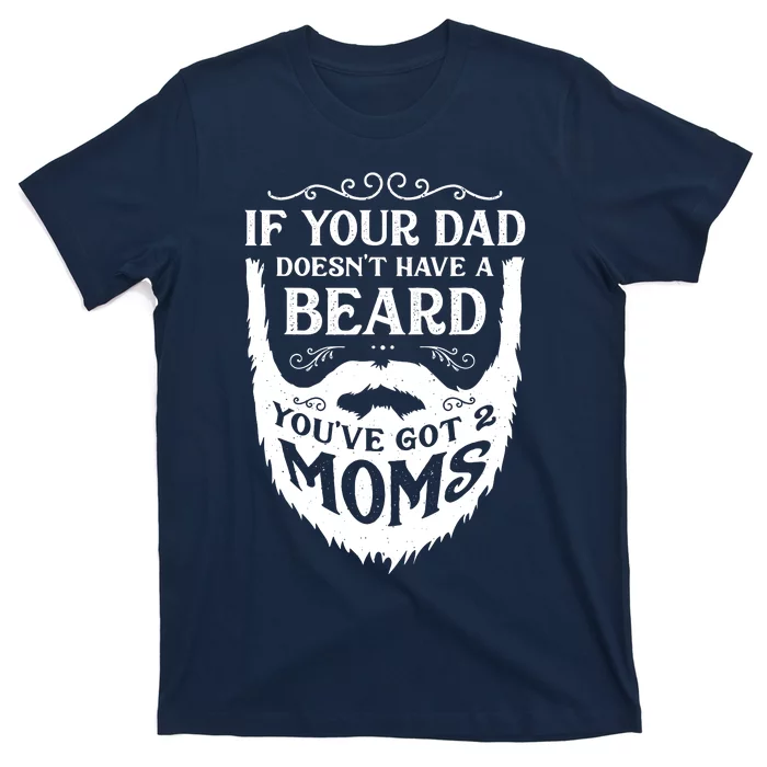 If Your Dad Doesnt Have Beard Youve Got 2 Moms Funny Gift T-Shirt