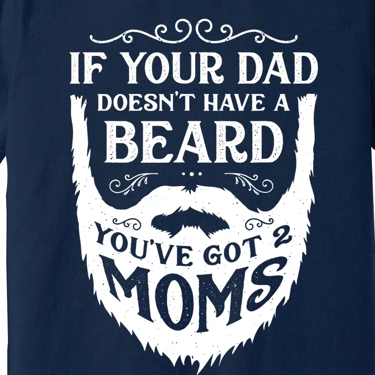 If Your Dad Doesnt Have Beard Youve Got 2 Moms Funny Gift Premium T-Shirt