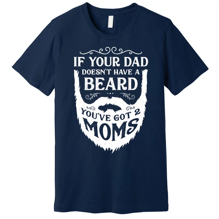 If Your Dad Doesnt Have Beard Youve Got 2 Moms Funny Gift Premium T-Shirt