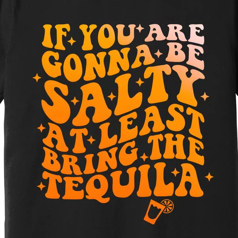 If YouRe Gonna Be Salty At Least Bring The Tequila Premium T-Shirt