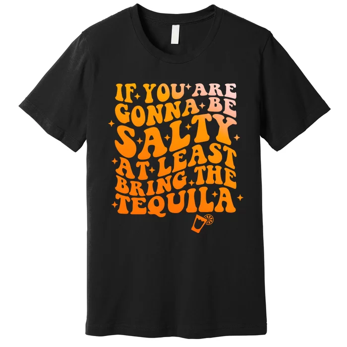 If YouRe Gonna Be Salty At Least Bring The Tequila Premium T-Shirt