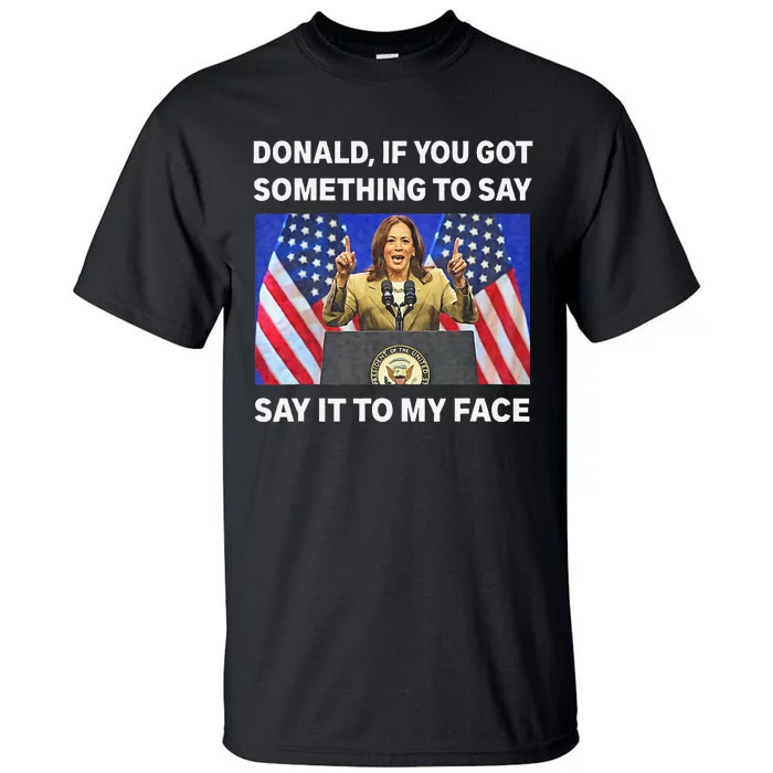 If You Got Something To Say Say It To My Face Kamala Harris Tall T-Shirt