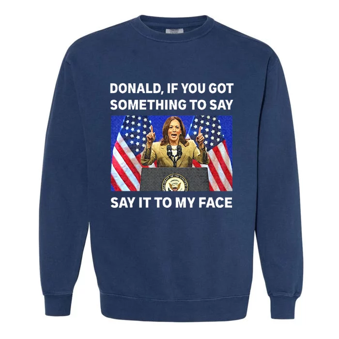 If You Got Something To Say Say It To My Face Kamala Harris Garment-Dyed Sweatshirt