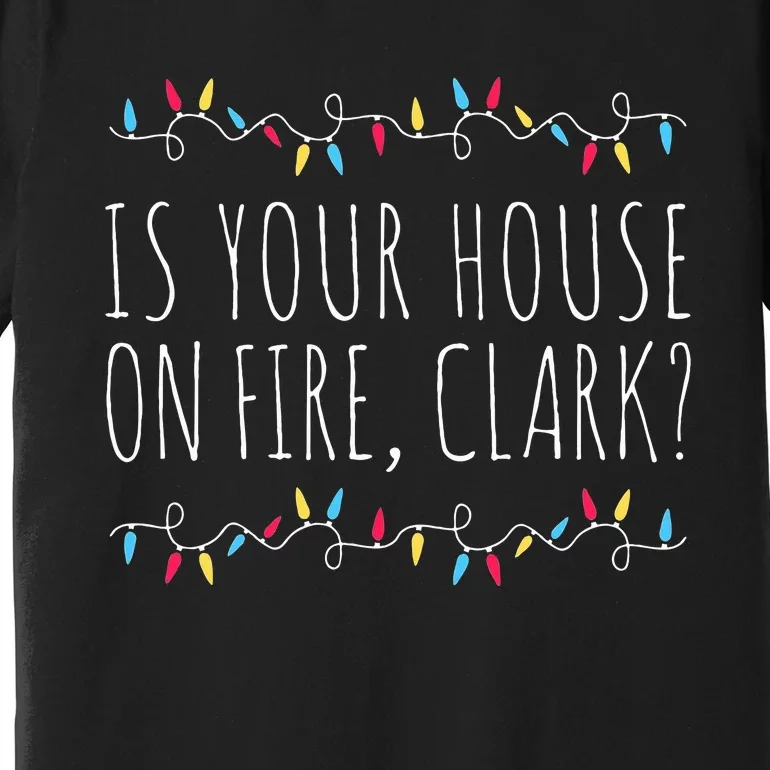 Is Your House On Fire Clark Funny Sayings Christmas Premium T-Shirt