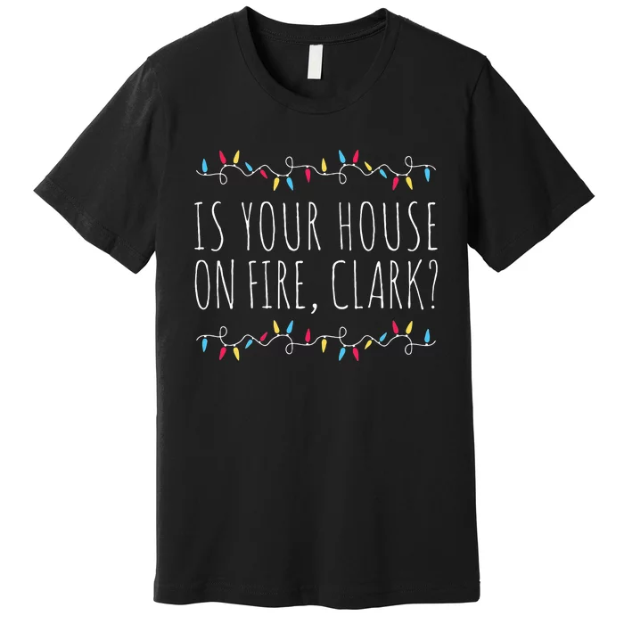 Is Your House On Fire Clark Funny Sayings Christmas Premium T-Shirt