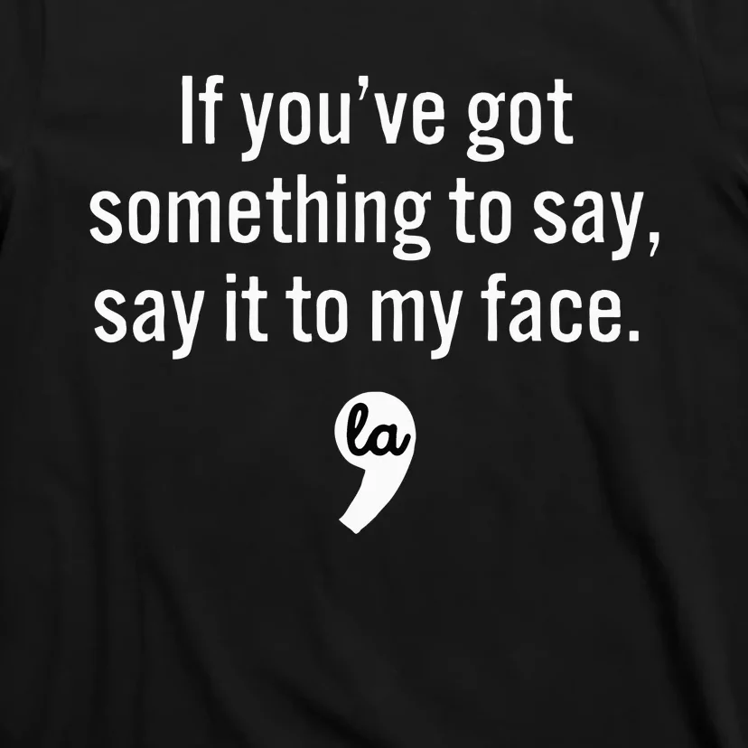 If You Have Something To Say Say It To My Face T-Shirt