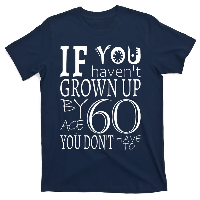 If You Haven't Grown Up By Age 60 T-Shirt