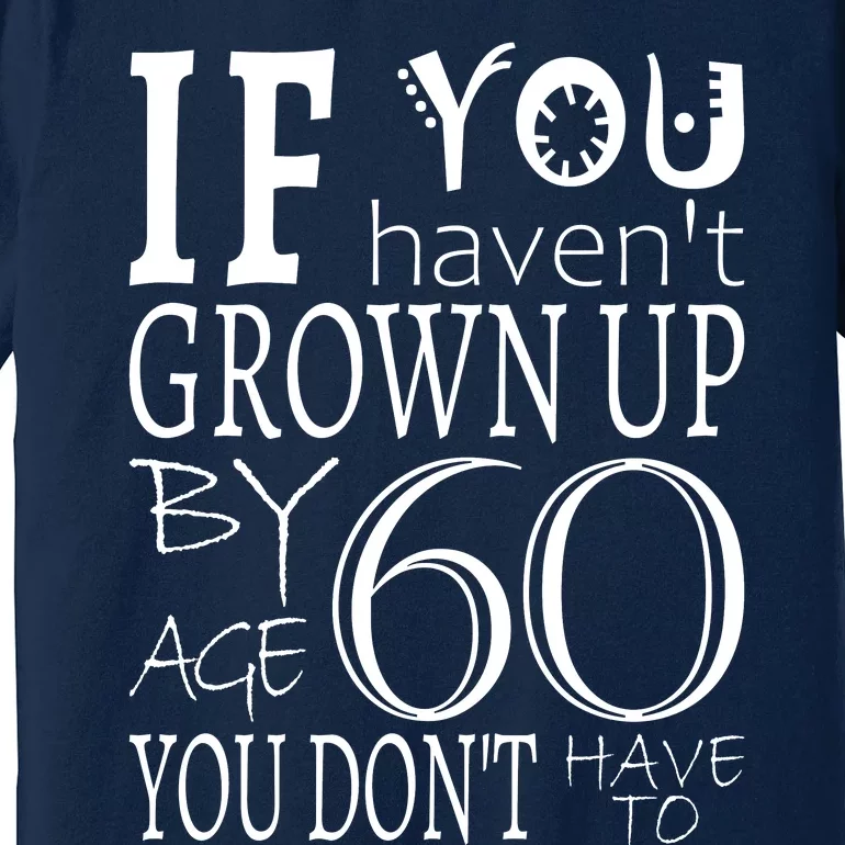 If You Haven't Grown Up By Age 60 Premium T-Shirt