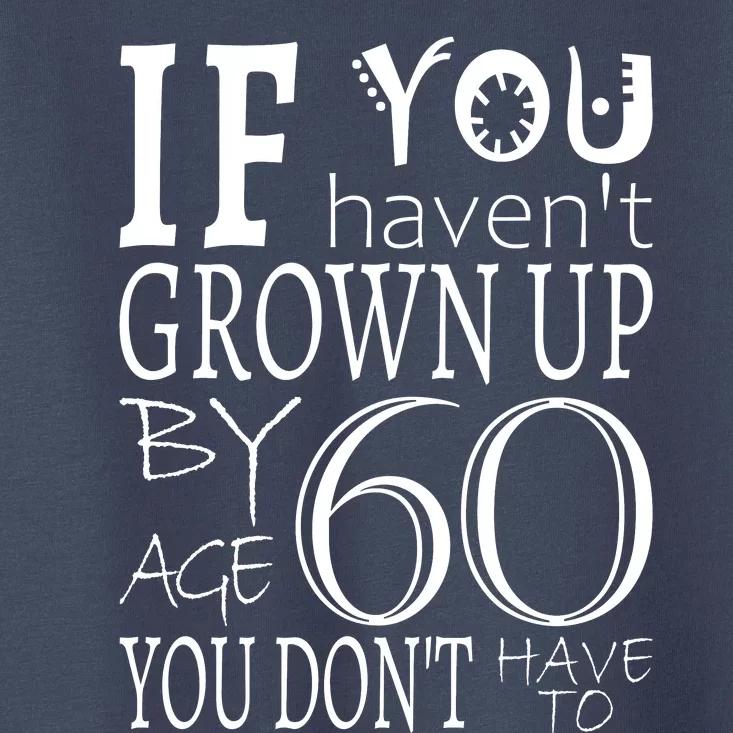 If You Haven't Grown Up By Age 60 Toddler T-Shirt