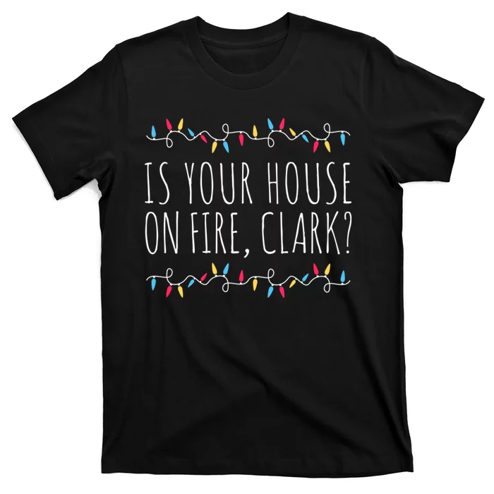 Is Your House On Fire Clark Funny Sayings Christmas T-Shirt