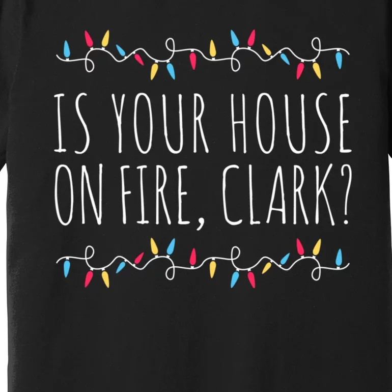 Is Your House On Fire Clark Funny Sayings Christmas Premium T-Shirt