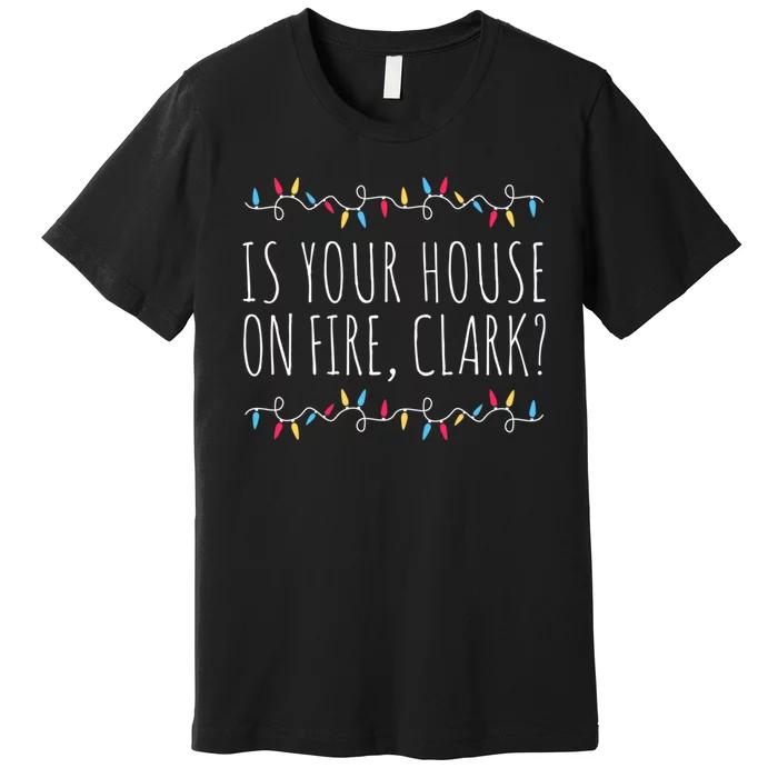 Is Your House On Fire Clark Funny Sayings Christmas Premium T-Shirt