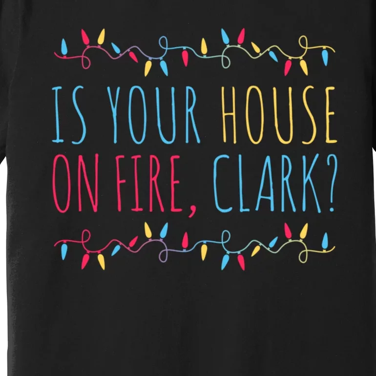 Is Your House On Fire Clark Funny Sayings Christmas Premium T-Shirt