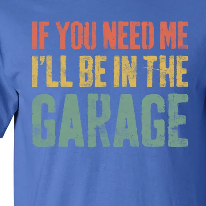 If You Need Me ILl Be In The Garage Great Gift Mechanic Gift Funny Gift Tall T-Shirt