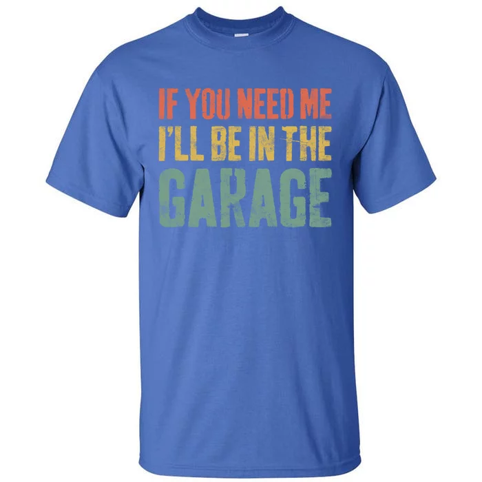 If You Need Me ILl Be In The Garage Great Gift Mechanic Gift Funny Gift Tall T-Shirt