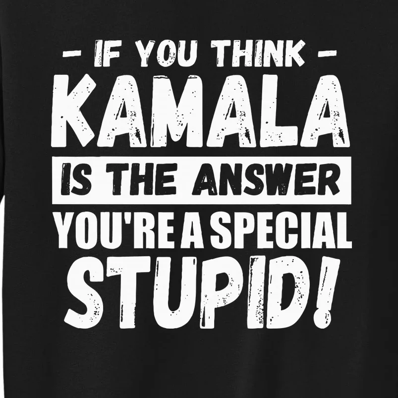 If You Think Kamala Is The Answer YouRe A Special Stupid Tall Sweatshirt