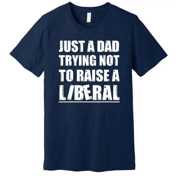 Just A Dad Trying Not To Raise A Liberal Premium T-Shirt