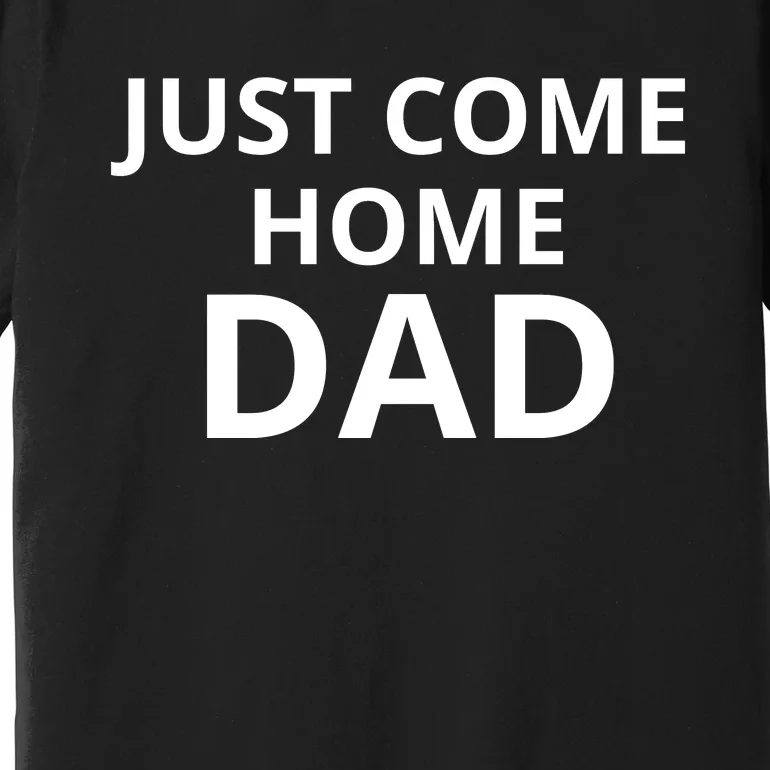 Just Come Home Dad Funny Home Daddy Premium T-Shirt