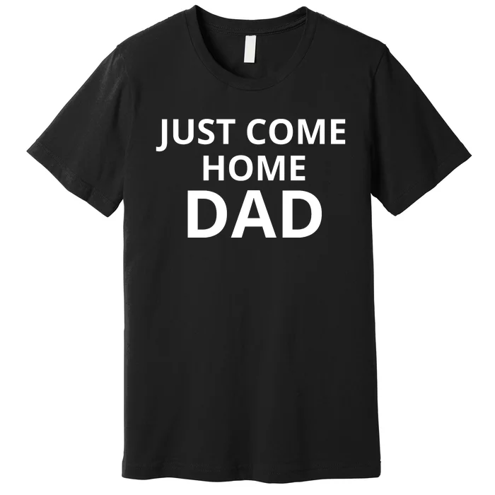 Just Come Home Dad Funny Home Daddy Premium T-Shirt