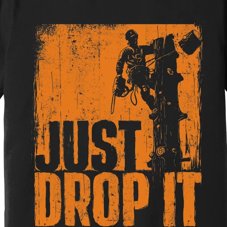 Just Drop It Arborist Tree Surgeon Lumberjack Wood Logger Premium T-Shirt