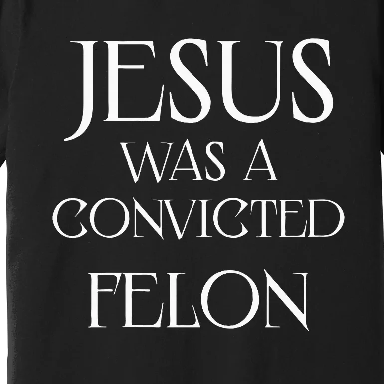 Jesus Was A Convicted Felon Trump Supporter Premium T-Shirt