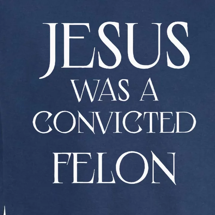 Jesus Was A Convicted Felon Trump Supporter Garment-Dyed Sweatshirt