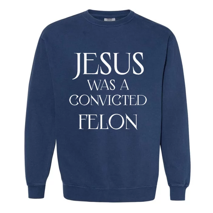 Jesus Was A Convicted Felon Trump Supporter Garment-Dyed Sweatshirt