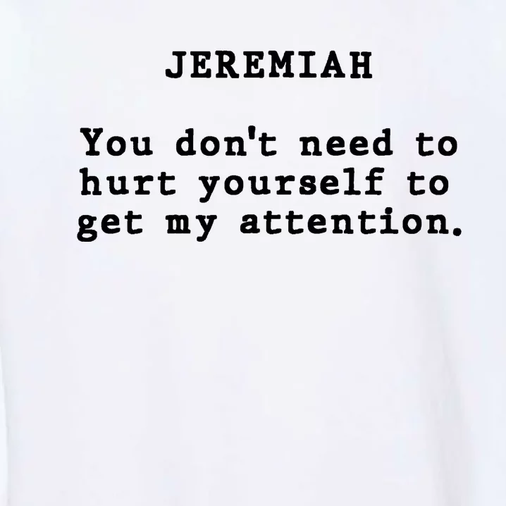 Jeremiah You DonT Need To Hurt Yourself To Get My Attention Garment-Dyed Sweatshirt