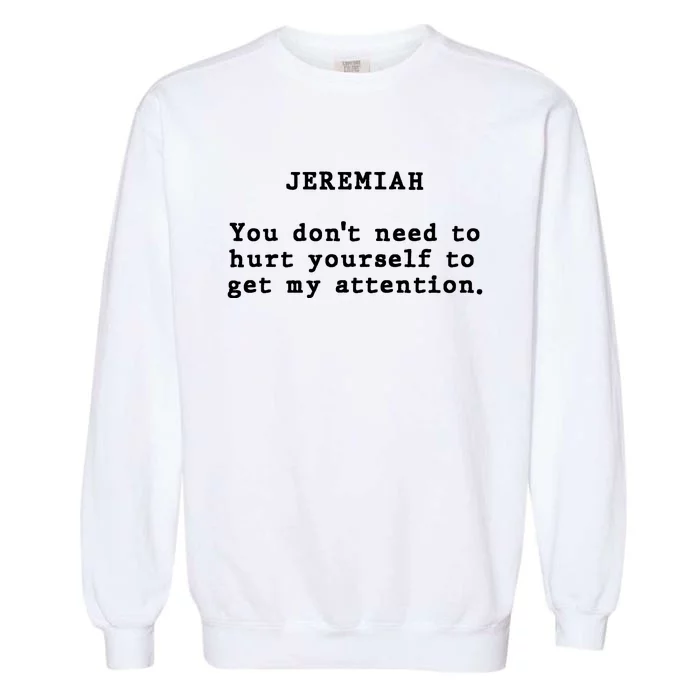 Jeremiah You DonT Need To Hurt Yourself To Get My Attention Garment-Dyed Sweatshirt